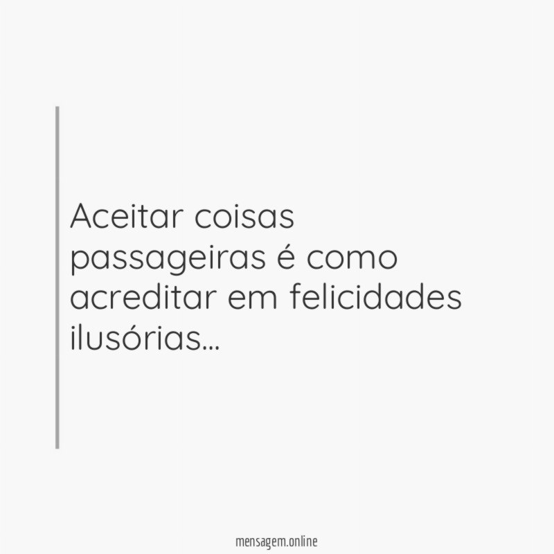 Aceitar coisas passageiras é como acreditar em felicidades ilusórias