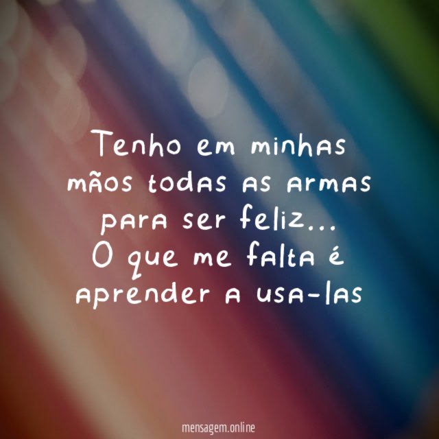 Tenho em minhas mãos todas as armas para ser feliz