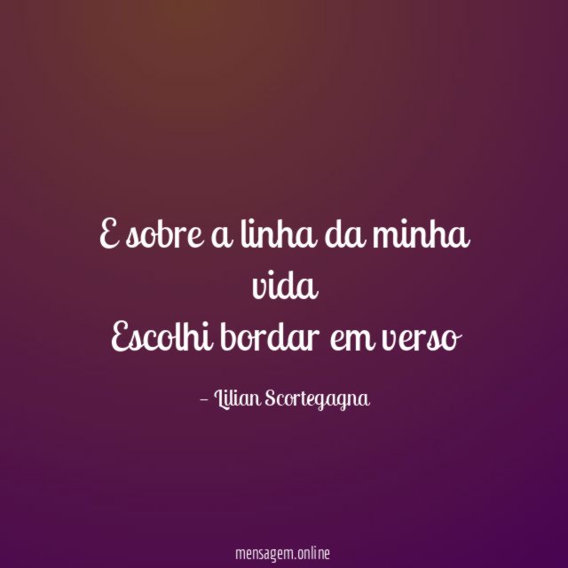 E sobre a linha da minha vida Escolhi bordar em verso