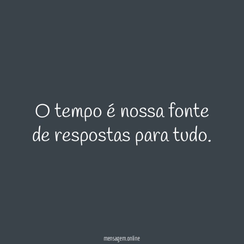 O tempo é nossa fonte de respostas para tudo