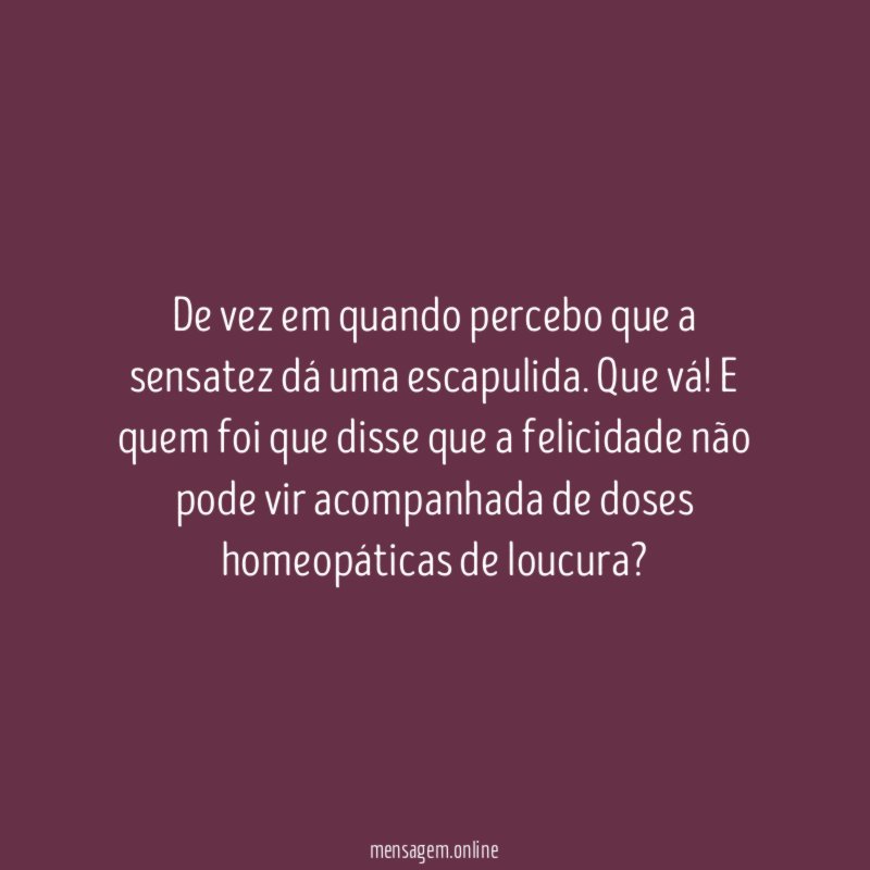 De vez em quando percebo que a sensatez dá uma escapulida
