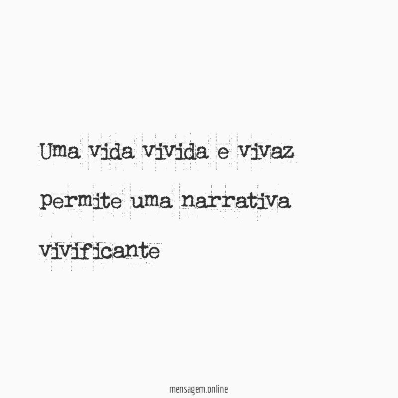 Uma vida vivida e vivaz permite uma narrativa vivificante”