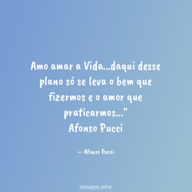 "Amo amar a Vida…daqui desse plano só se leva o bem que fizermos e o amor que praticarmos…"