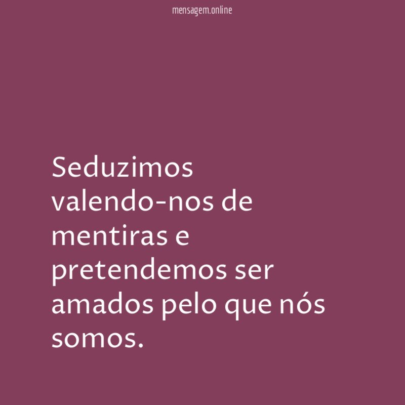 Seduzimos valendo-nos de mentiras e pretendemos ser amados