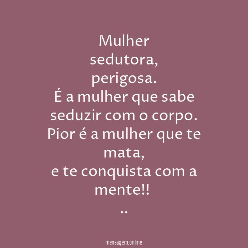 Mulher
sedutora,
perigosa.
É a mulher que sabe seduzir com o corpo.
Pior é a mulher que te mata,
e te conquista com a mente!!