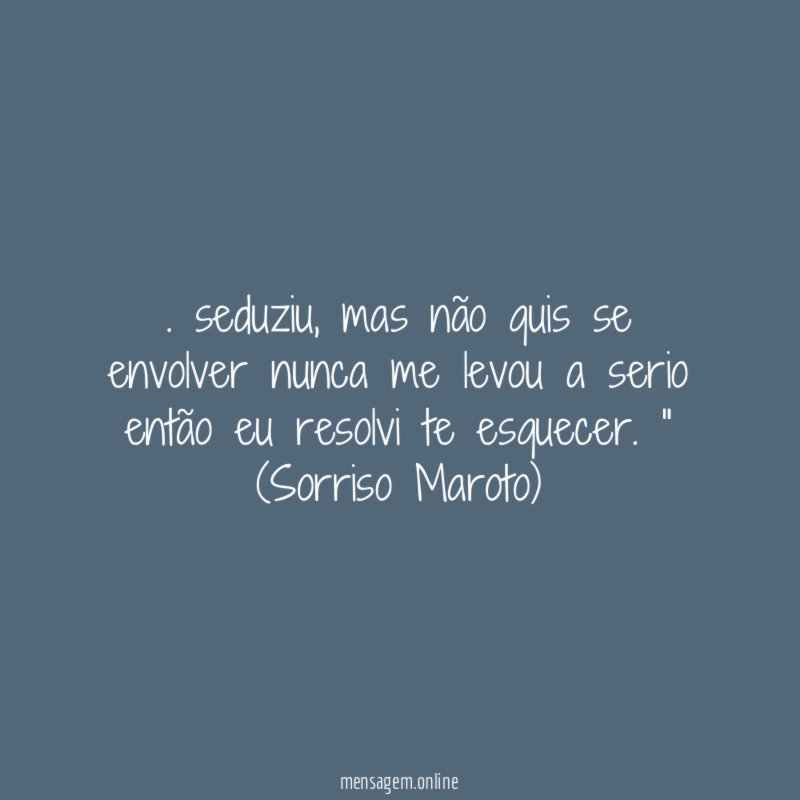 ". seduziu, mas não quis se envolver nunca me levou a serio então eu resolvi te esquecer. "