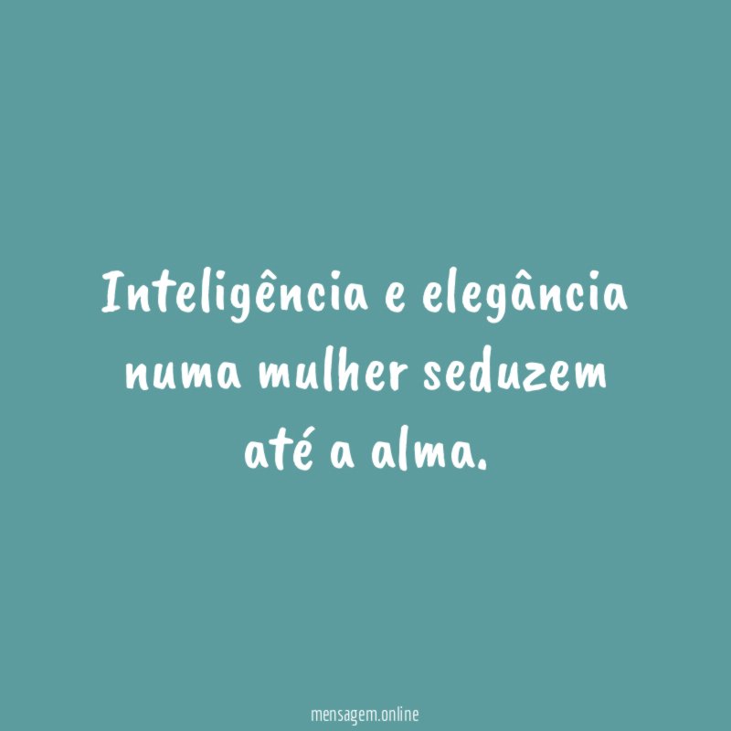 Inteligência e elegância numa mulher seduzem até a alma