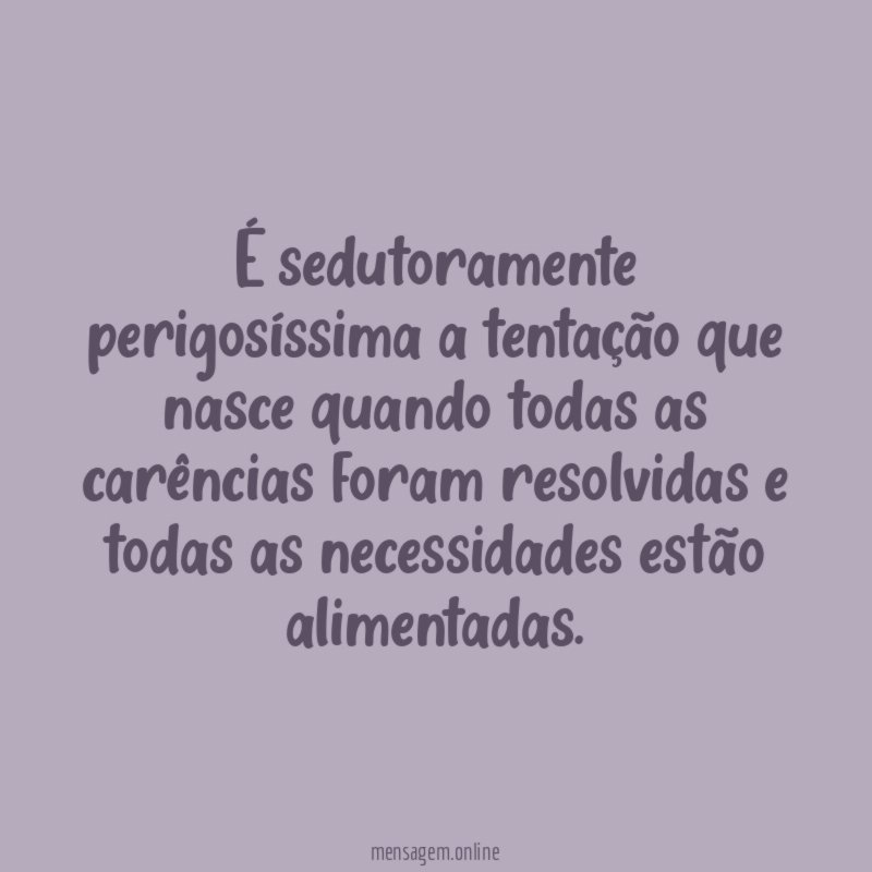 É sedutoramente perigosíssima a tentação que nasce quando