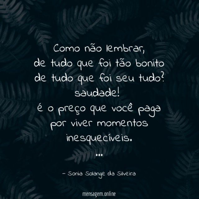 Como não lembrar,
de tudo que foi tão bonito
de tudo que foi seu tudo?
saudade!
é o preço que você paga
por viver momentos inesquecíveis.