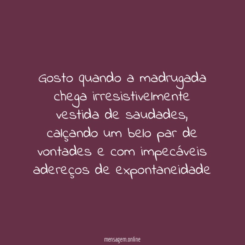 Gosto quando a madrugada chega irresistivelmente vestida de saudades