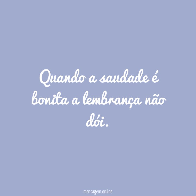 Quando a saudade é bonita a lembrança não dói