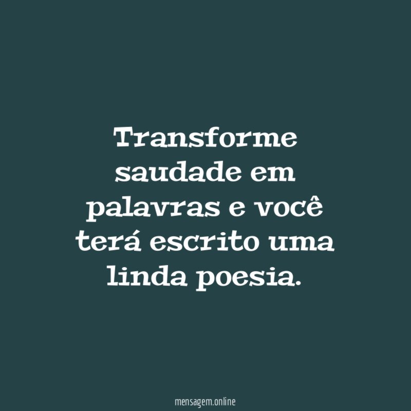 Transforme saudade em palavras e você terá escrito uma linda poesia