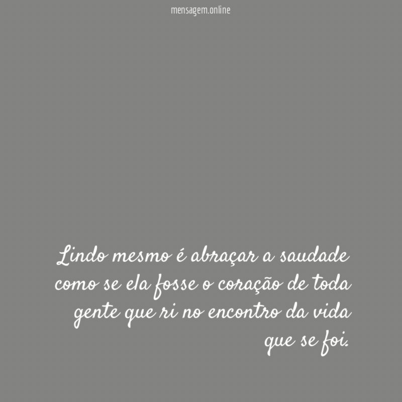 Lindo mesmo é abraçar a saudade como se