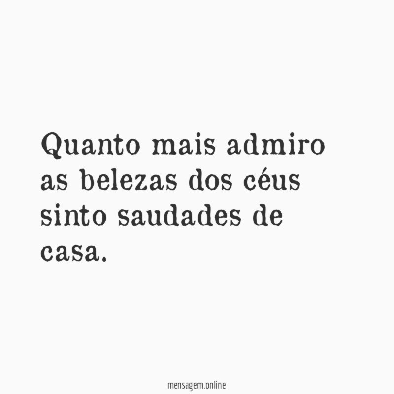 Quanto mais admiro as belezas dos céus sinto saudades de casa