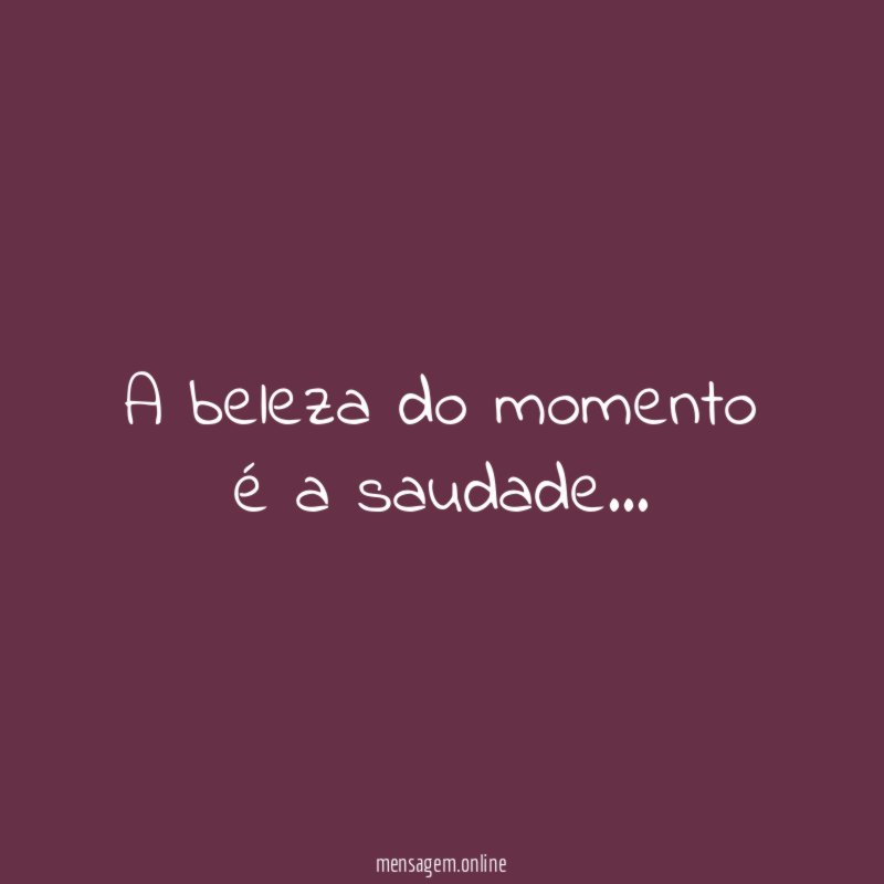 A beleza do momento é a saudade