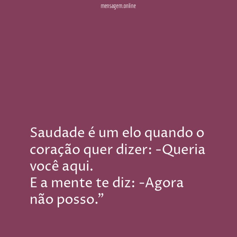 "Saudade é um elo quando o coração quer dizer: -Queria você aqui.
E a mente te diz: -Agora não posso."