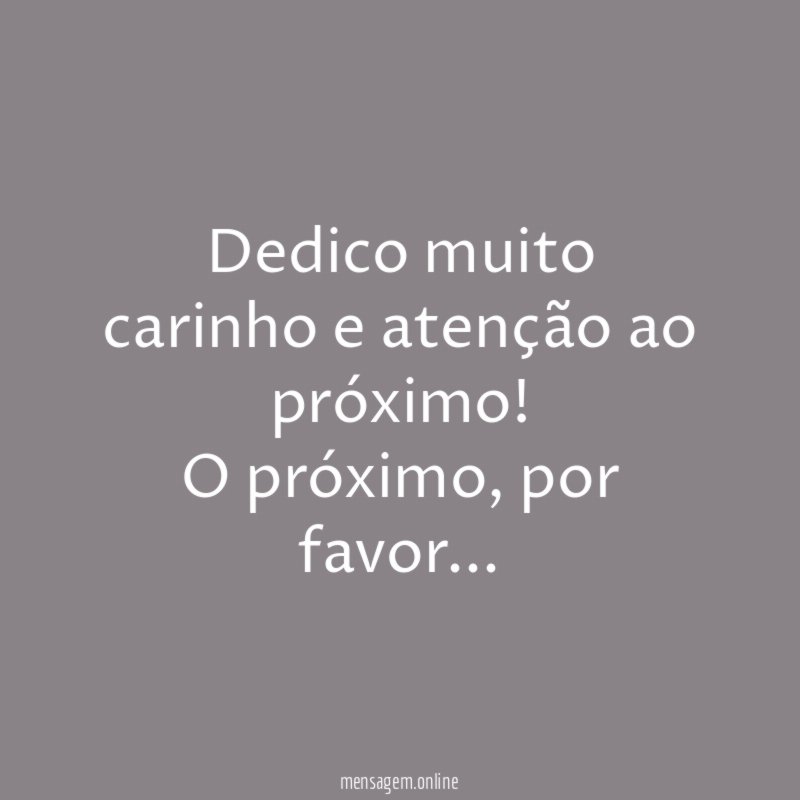 Dedico muito carinho e atenção ao próximo