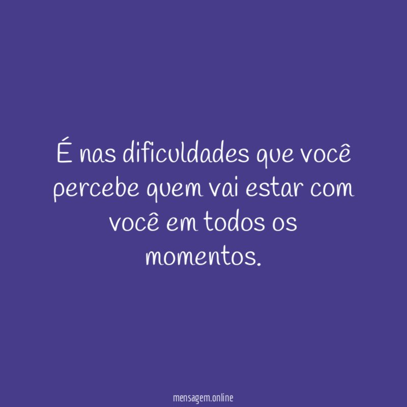É nas dificuldades que você percebe quem vai