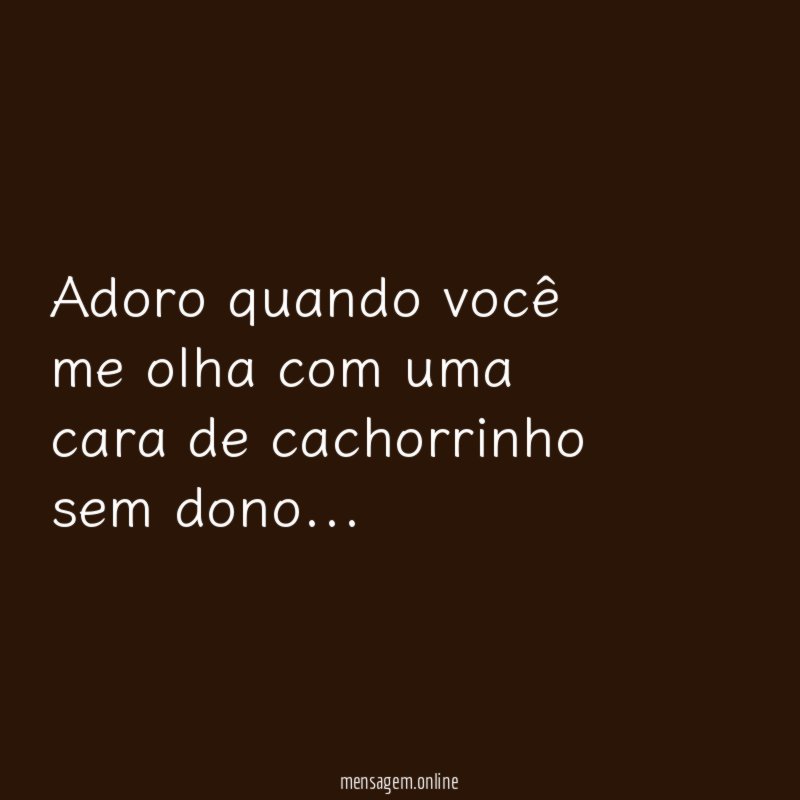 Adoro quando você me olha com uma cara de cachorrinho sem dono