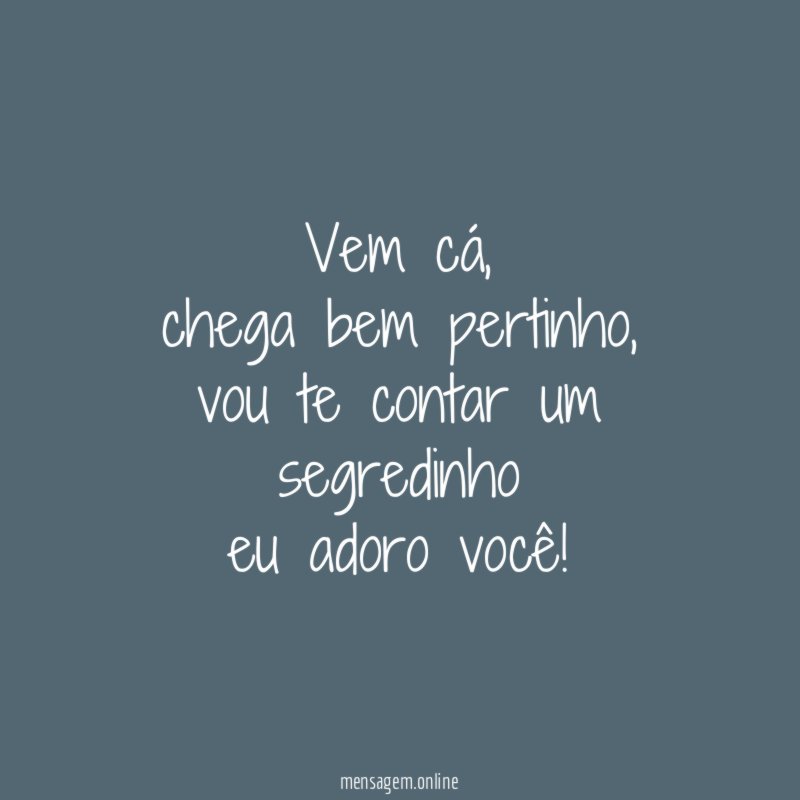 Vem cá,
chega bem pertinho,
vou te contar um segredinho
eu adoro você!