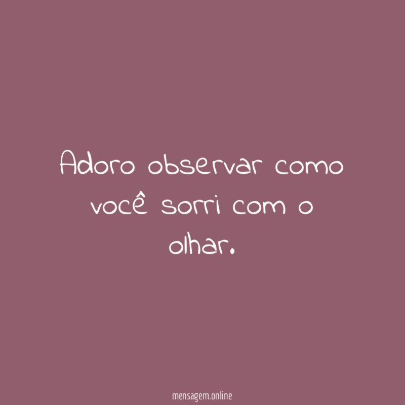 Adoro observar como você sorri com o olhar