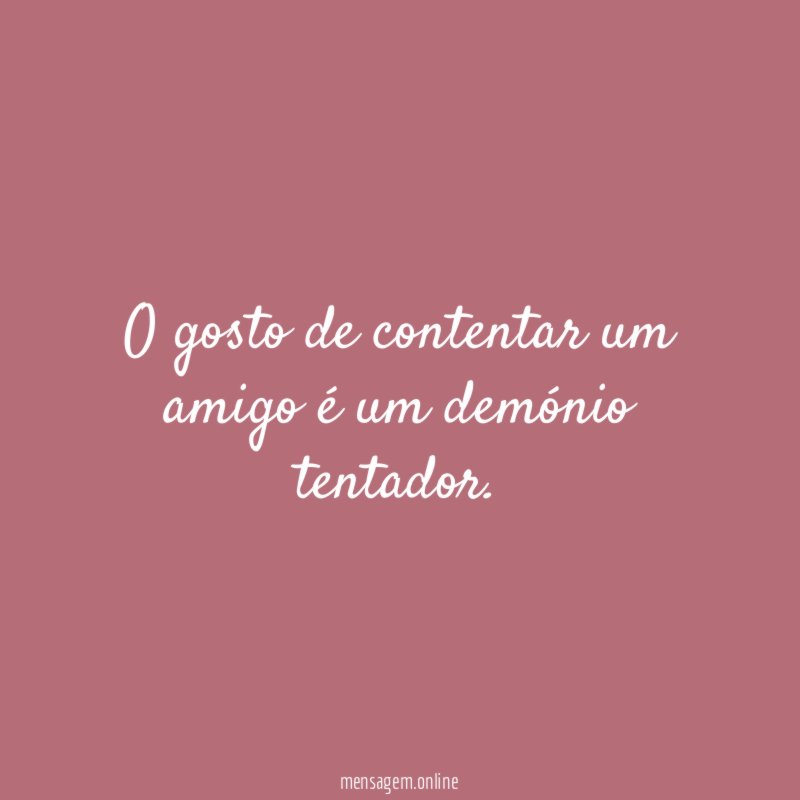 O gosto de contentar um amigo é um demónio tentador