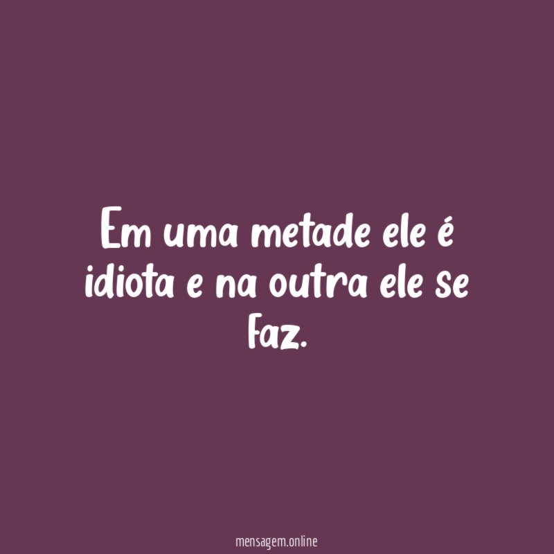 Em uma metade ele é idiota e na outra ele se faz