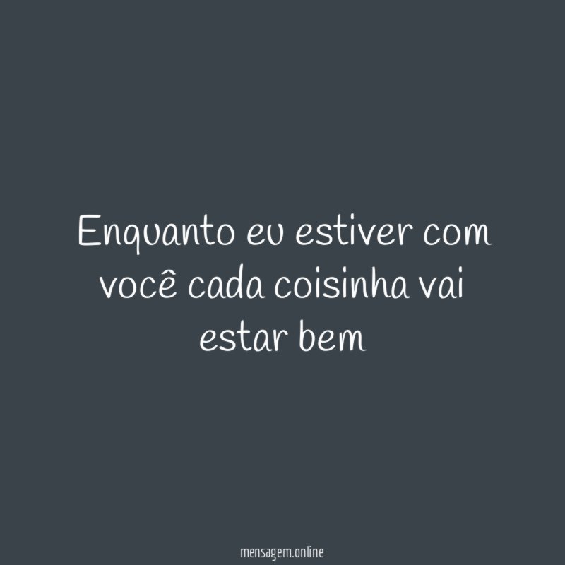 Enquanto eu estiver com você cada coisinha vai estar bem