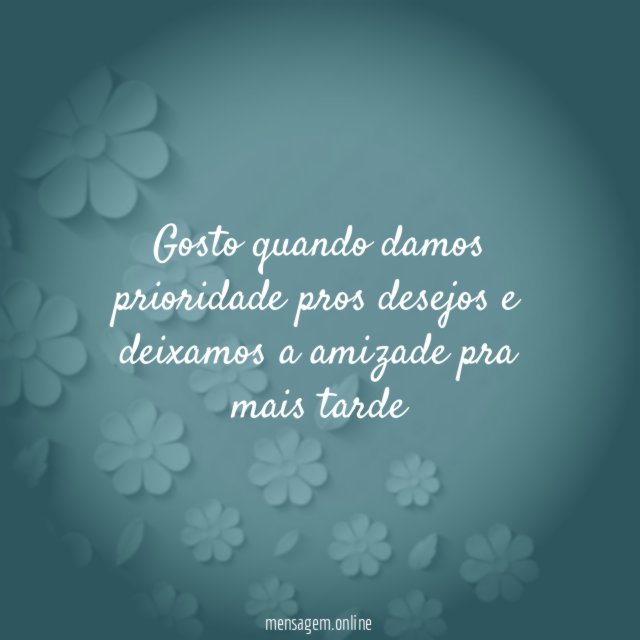 gosto quando damos prioridade pros desejos e deixamos