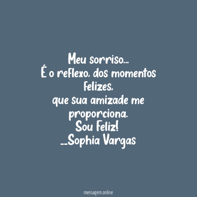 Meu sorriso …
É o reflexo, dos momentos felizes,
que sua amizade me proporciona.
Sou Feliz!
__Sophia Vargas ♥