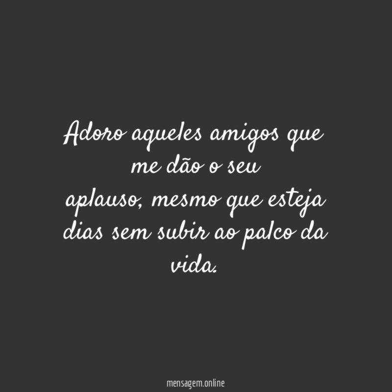Adoro aqueles amigos que me dão o seu aplauso