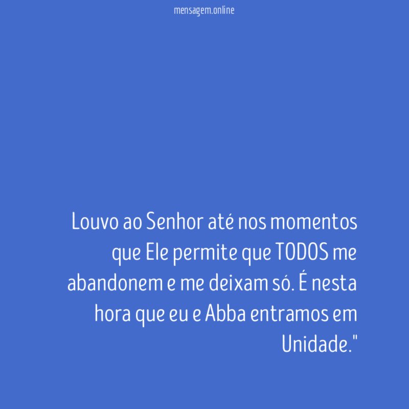 "Louvo ao Senhor até nos momentos que Ele permite que TODOS me abandonem e me deixam só. É nesta hora que eu e Abba entramos em Unidade."
