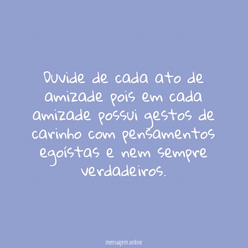 Duvide de cada ato de amizade pois em