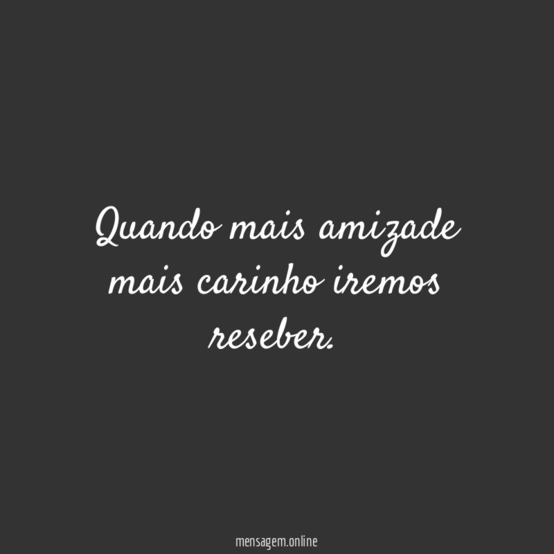 Quando mais amizade mais carinho iremos reseber