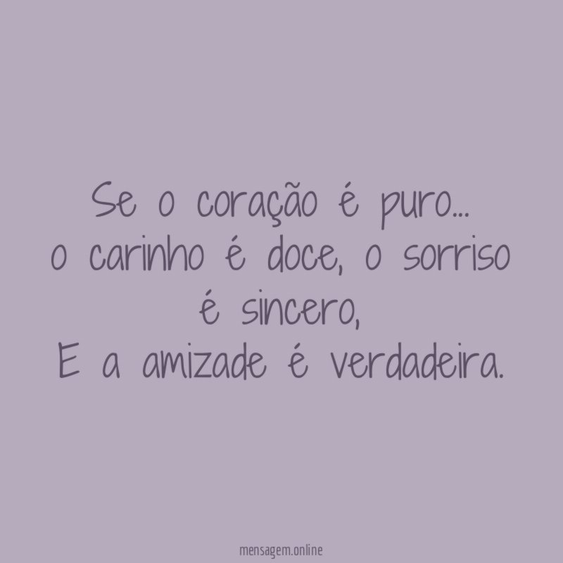 Se o coração é puro…
o carinho é doce, o sorriso é sincero,
E a amizade é verdadeira.