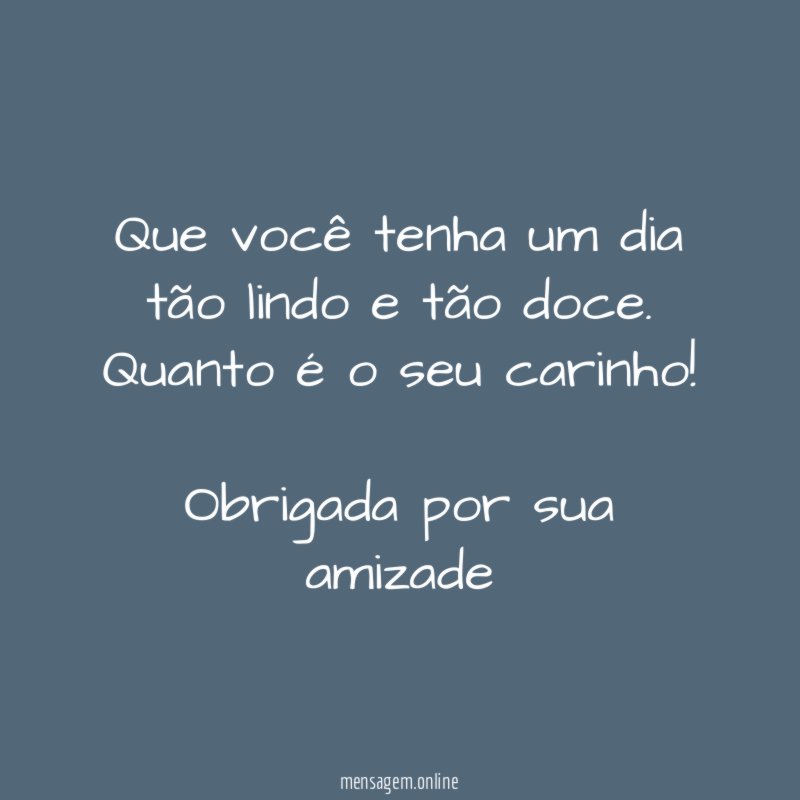 Que você tenha um dia tão lindo e tão doce.
Quanto é o seu carinho!