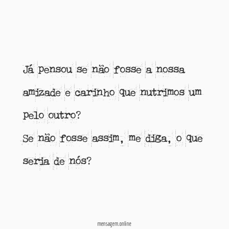 Já pensou se não fosse a nossa amizade e carinho que nutrimos um pelo outro?