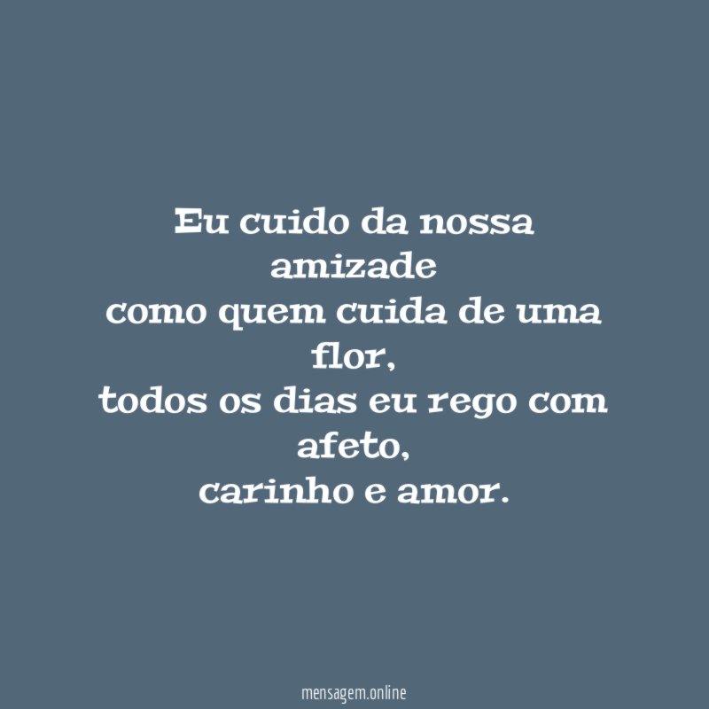 Eu cuido da nossa amizade como quem cuida de uma flor