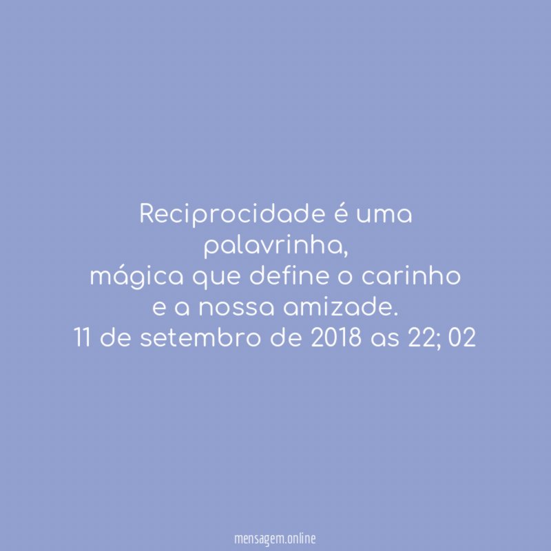 Reciprocidade é uma palavrinha,
mágica que define o carinho
e a nossa amizade.