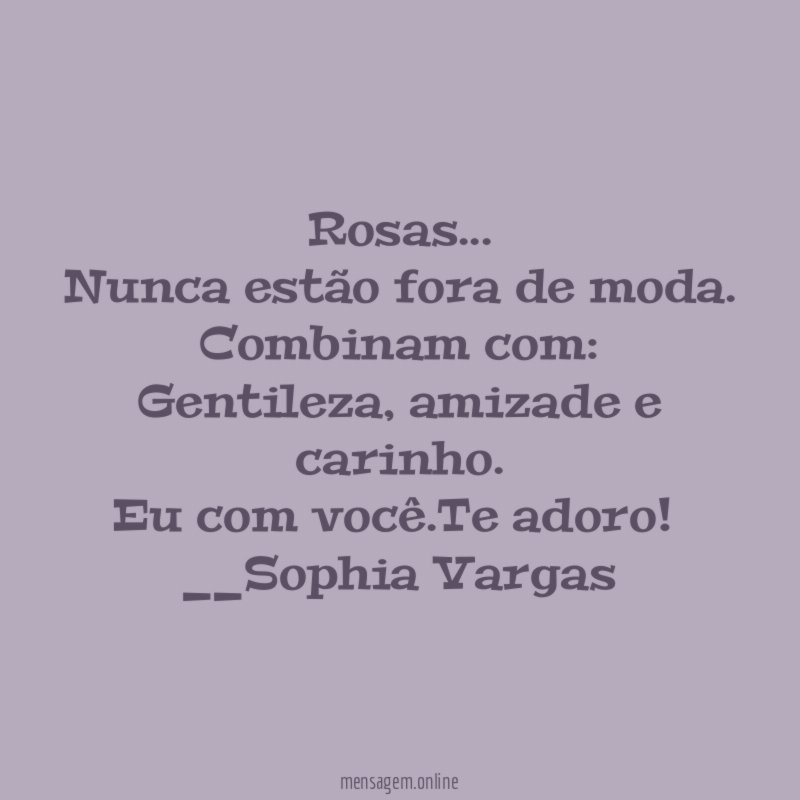 Rosas…
Nunca estão fora de moda.
Combinam com:
Gentileza, amizade e carinho.
Eu com você.Te adoro!
__Sophia Vargas ♥