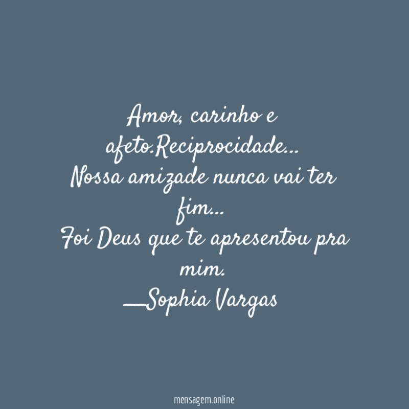 Amor, carinho e afeto.Reciprocidade…
Nossa amizade nunca vai ter fim…
Foi Deus que te apresentou pra mim.
__Sophia Vargas ♥