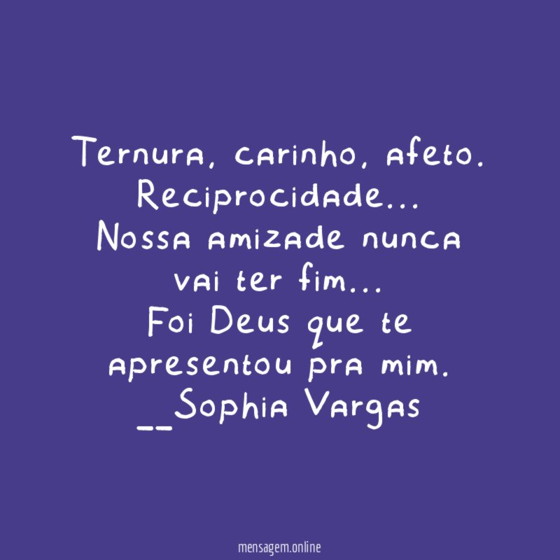Ternura, carinho , afeto.
Reciprocidade…
Nossa amizade nunca vai ter fim…
Foi Deus que te apresentou pra mim.