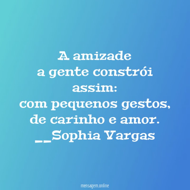 A amizade
a gente constrói assim:
com pequenos gestos,
de carinho e amor.