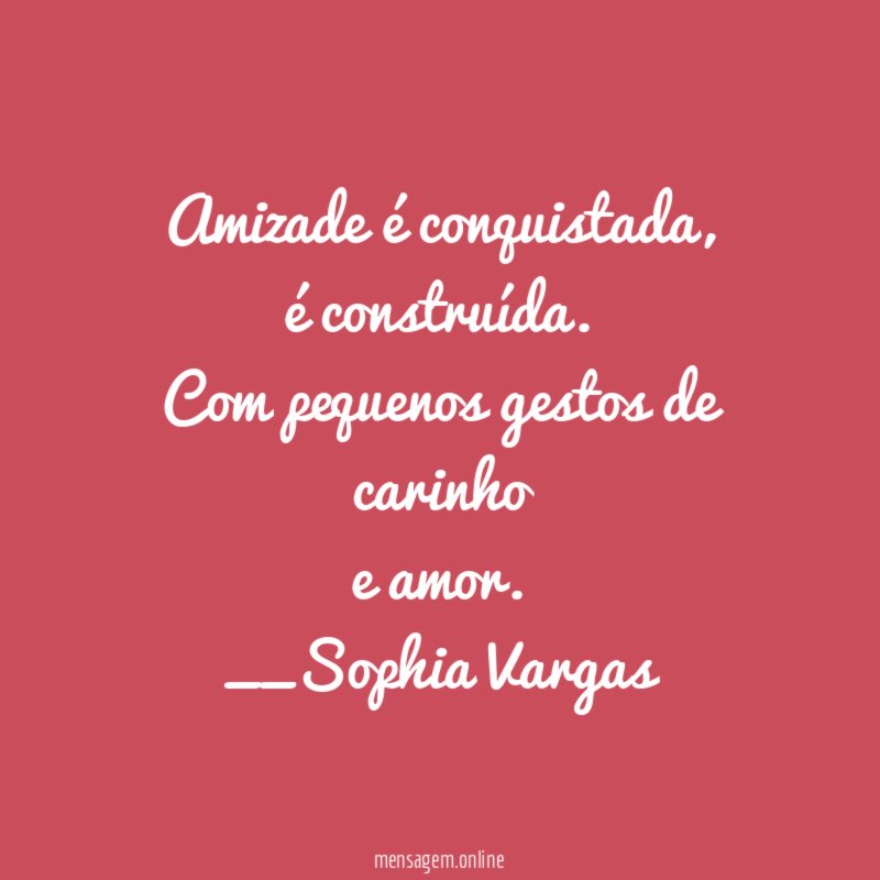 Amizade é conquistada,
é construída.
Com pequenos gestos de carinho
e amor.