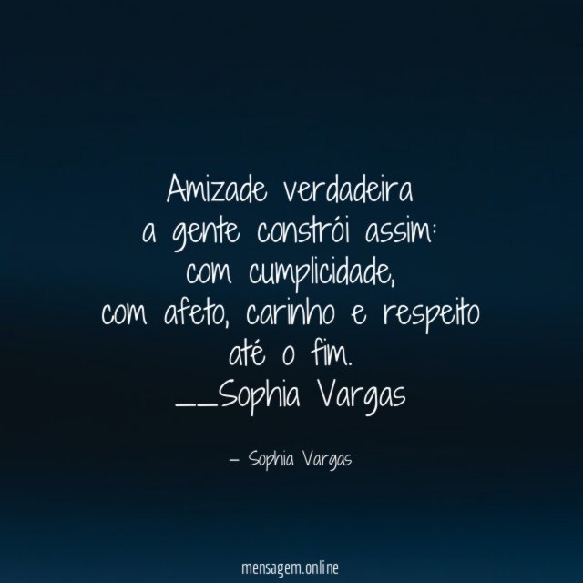 Amizade verdadeira
a gente constrói assim:
com cumplicidade,
com afeto, carinho e respeito
até o fim.
