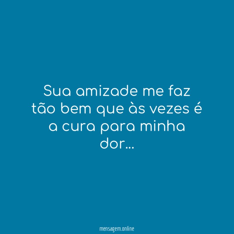 Sua amizade me faz tão bem que