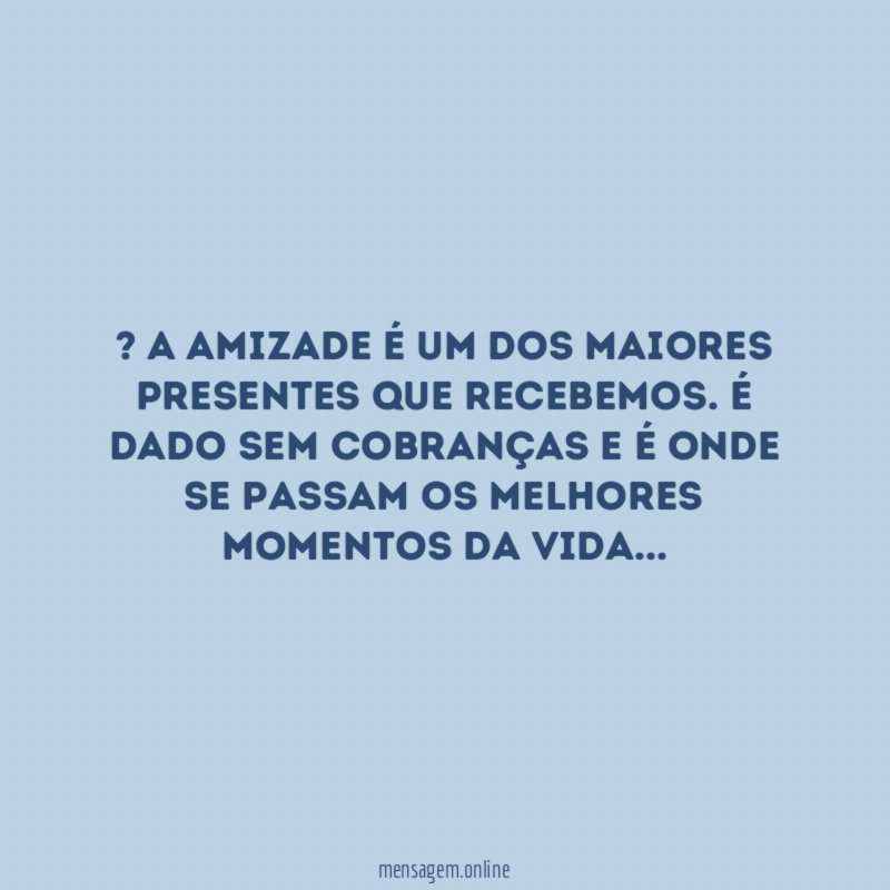 ” A amizade é um dos maiores presentes que recebemos