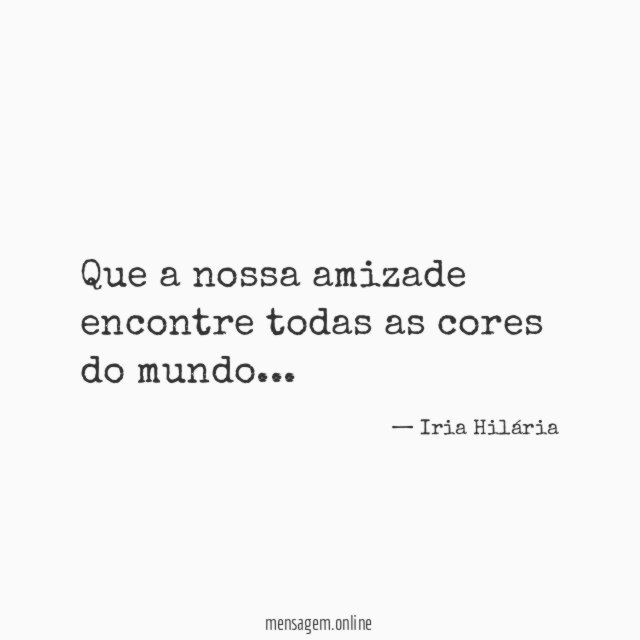 Que a nossa amizade encontre todas as cores do mundo