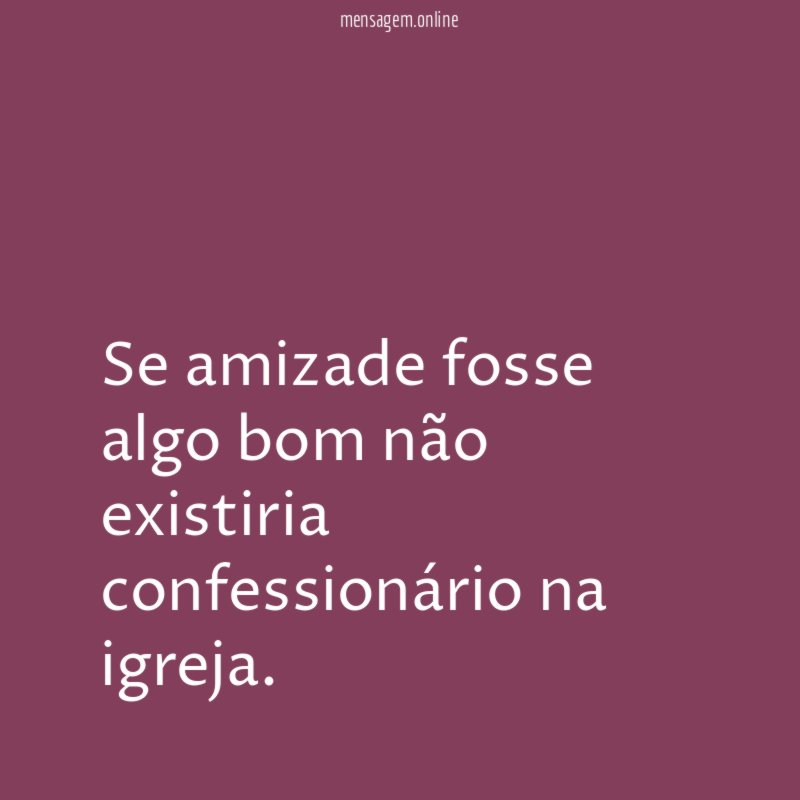 Se amizade fosse algo bom não existiria confessionário na igreja
