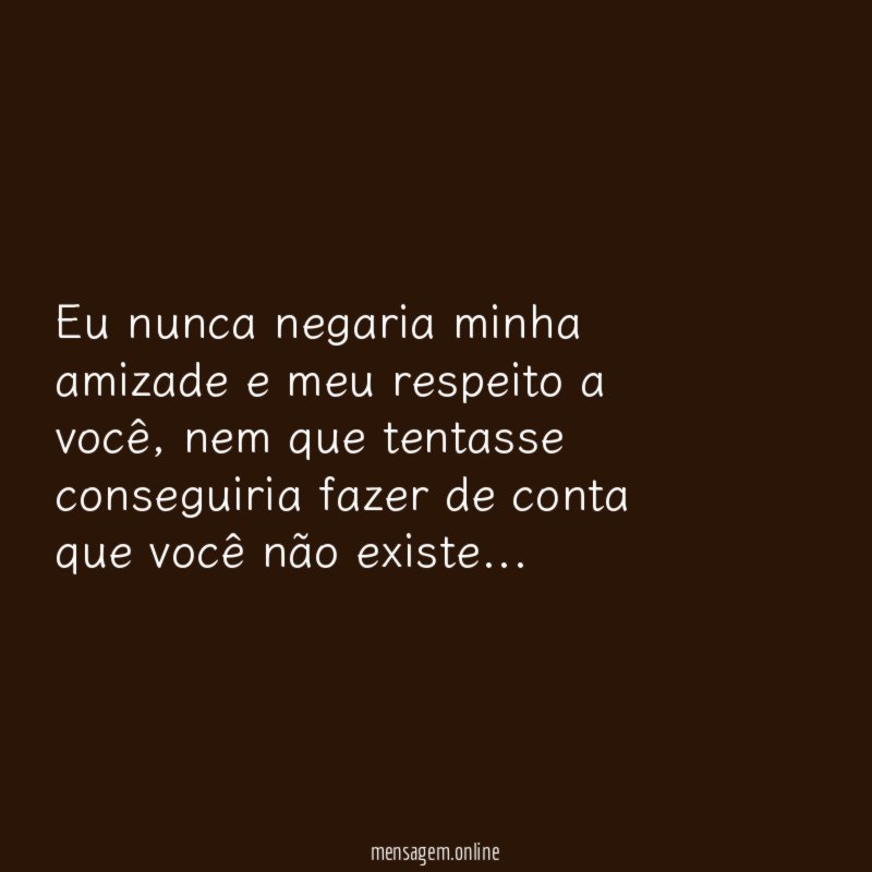 Eu nunca negaria minha amizade e meu respeito a você